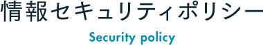 情報セキュリティポリシー Security policy